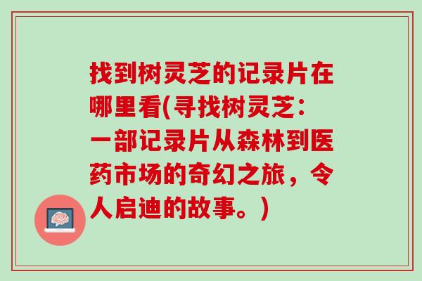 找到树灵芝的记录片在哪里看(寻找树灵芝：一部记录片从森林到医药市场的奇幻之旅，令人启迪的故事。)