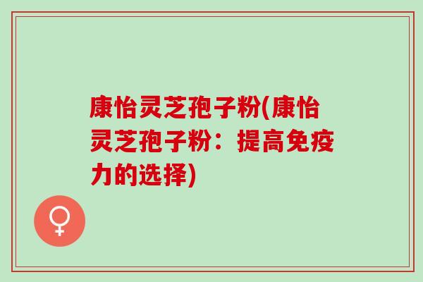 康怡灵芝孢子粉(康怡灵芝孢子粉：提高免疫力的选择)