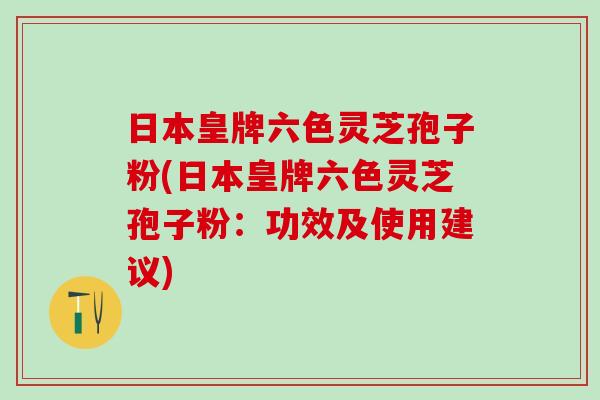 日本皇牌六色灵芝孢子粉(日本皇牌六色灵芝孢子粉：功效及使用建议)