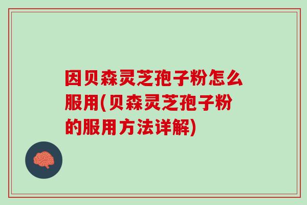 因贝森灵芝孢子粉怎么服用(贝森灵芝孢子粉的服用方法详解)