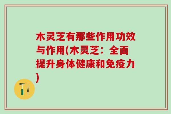 木灵芝有那些作用功效与作用(木灵芝：全面提升身体健康和免疫力)
