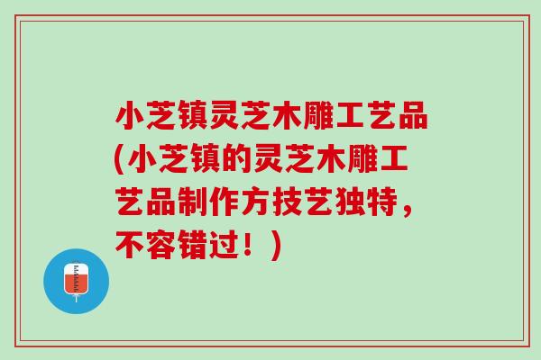 小芝镇灵芝木雕工艺品(小芝镇的灵芝木雕工艺品制作方技艺独特，不容错过！)
