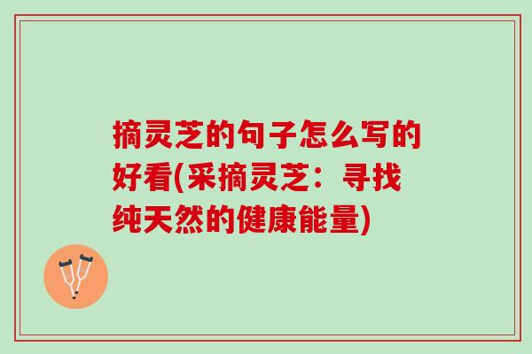 摘灵芝的句子怎么写的好看(采摘灵芝:寻找纯天然的健康能量) 摘灵芝的句子怎么写的好看(采摘灵芝:寻找纯天然的健康能量)