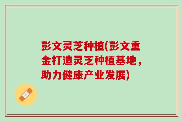彭文灵芝种植(彭文重金打造灵芝种植基地，助力健康产业发展)