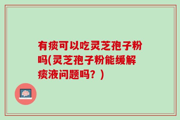 有痰可以吃灵芝孢子粉吗(灵芝孢子粉能缓解痰液问题吗？)