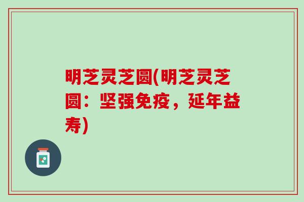 明芝灵芝圆(明芝灵芝圆:坚强免疫,延年益寿) 明芝灵芝圆(明芝灵芝圆:坚强免疫,延年益寿)