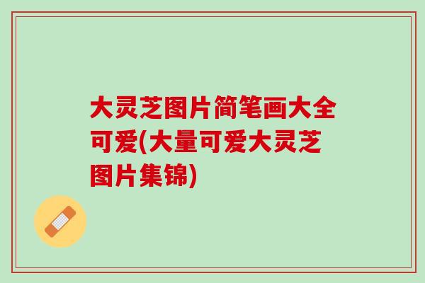 大灵芝图片简笔画大全可爱(大量可爱大灵芝图片集锦) 大灵芝图片简笔画大全可爱(大量可爱大灵芝图片集锦)