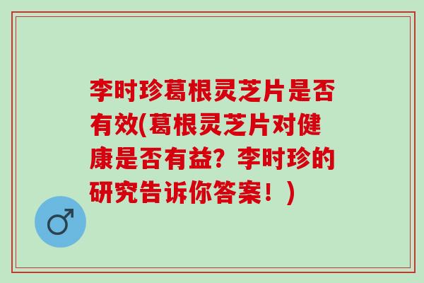 李时珍葛根灵芝片是否有效(葛根灵芝片对健康是否有益？李时珍的研究告诉你答案！)