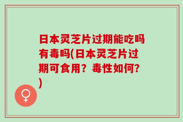 日本灵芝片过期能吃吗有毒吗(日本灵芝片过期可食用？毒性如何？)