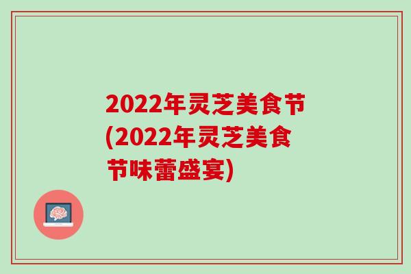 2022年灵芝美食节(2022年灵芝美食节味蕾盛宴)