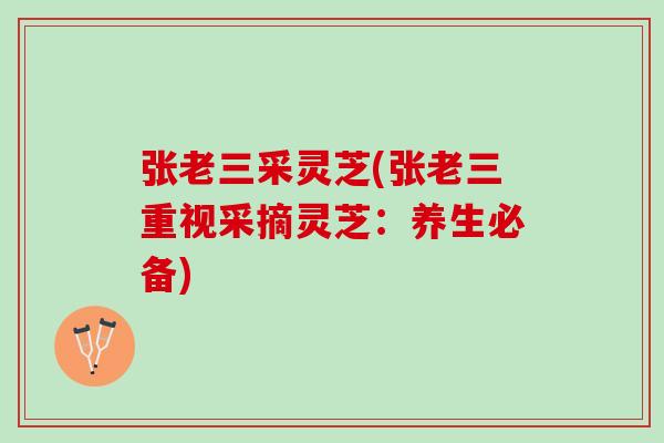 张老三采灵芝(张老三重视采摘灵芝:养生必备) 张老三采灵芝(张老三重视采摘灵芝:养生必备)