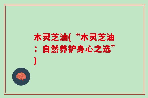 木灵芝油(“木灵芝油:自然养护身心之选”) 木灵芝油(“木灵芝油:自然养护身心之选”)