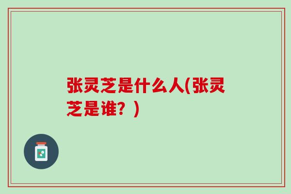 张灵芝是什么人(张灵芝是谁？)