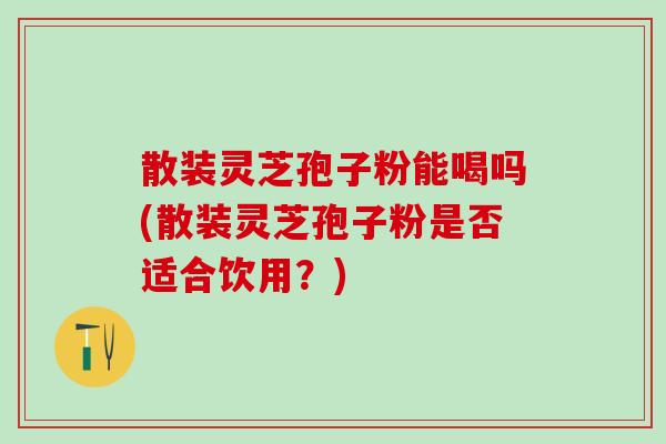 散装灵芝孢子粉能喝吗(散装灵芝孢子粉是否适合饮用?) 散装灵芝孢子粉能喝吗(散装灵芝孢子粉是否适合饮用?)