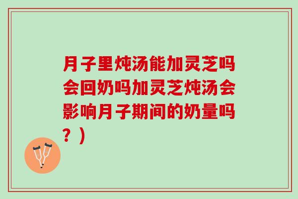 月子里炖汤能加灵芝吗会回奶吗加灵芝炖汤会影响月子期间的奶量吗?) 月子里炖汤能加灵芝吗会回奶吗加灵芝炖汤会影响月子期间的奶量吗?)