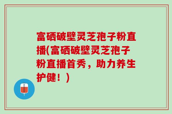富硒破壁灵芝孢子粉直播(富硒破壁灵芝孢子粉直播首秀，助力养生护健！)