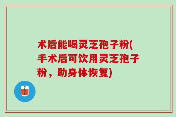 术后能喝灵芝孢子粉(手术后可饮用灵芝孢子粉，助身体恢复)