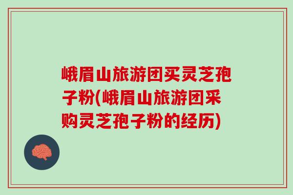 峨眉山旅游团买灵芝孢子粉(峨眉山旅游团采购灵芝孢子粉的经历) 峨眉山旅游团买灵芝孢子粉(峨眉山旅游团采购灵芝孢子粉的经历)