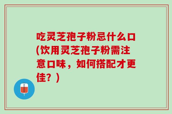 吃灵芝孢子粉忌什么口(饮用灵芝孢子粉需注意口味,如何搭配才更佳?) 吃灵芝孢子粉忌什么口(饮用灵芝孢子粉需注意口味,如何搭配才更佳?)