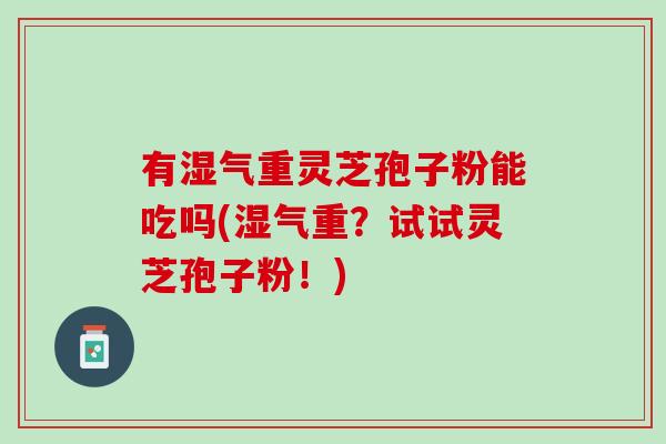 有湿气重灵芝孢子粉能吃吗(湿气重？试试灵芝孢子粉！)