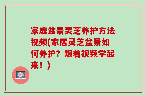 家庭盆景灵芝养护方法视频(家居灵芝盆景如何养护?跟着视频学起来!) 家庭盆景灵芝养护方法视频(家居灵芝盆景如何养护?跟着视频学起来!)
