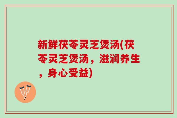 新鲜茯苓灵芝煲汤(茯苓灵芝煲汤,滋润养生,身心受益) 新鲜茯苓灵芝煲汤(茯苓灵芝煲汤,滋润养生,身心受益)