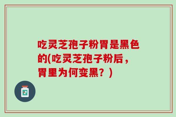 吃灵芝孢子粉胃是黑色的(吃灵芝孢子粉后，胃里为何变黑？)