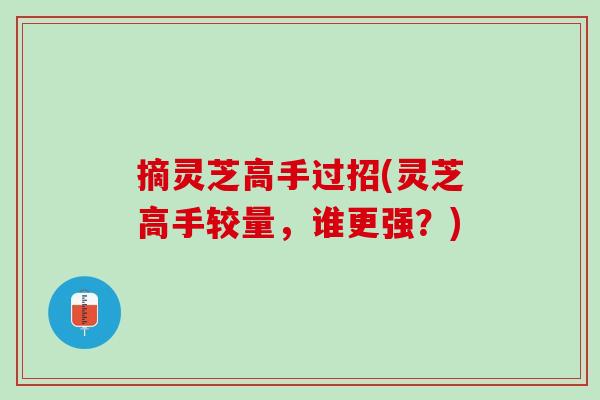 摘灵芝高手过招(灵芝高手较量，谁更强？)