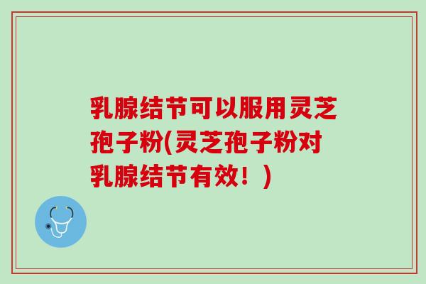 乳腺结节可以服用灵芝孢子粉(灵芝孢子粉对乳腺结节有效！)