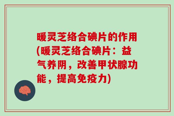暖灵芝络合碘片的作用(暖灵芝络合碘片:益气养阴,改善功能,提高免疫力) 暖灵芝络合碘片的作用(暖灵芝络合碘片:益气养阴,改善功能,提高免疫力)