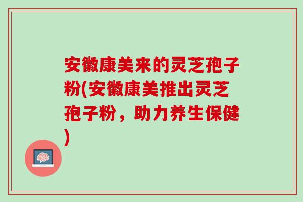 安徽康美来的灵芝孢子粉(安徽康美推出灵芝孢子粉，助力养生保健)