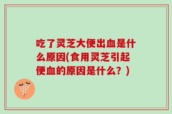吃了灵芝大便出是什么原因(食用灵芝引起便的原因是什么?) 吃了灵芝大便出是什么原因(食用灵芝引起便的原因是什么?)