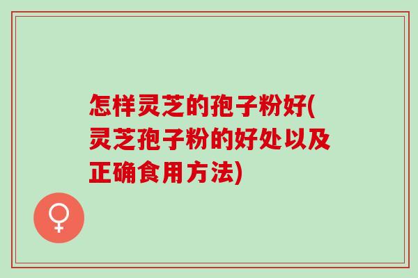 怎样灵芝的孢子粉好(灵芝孢子粉的好处以及正确食用方法) 怎样灵芝的孢子粉好(灵芝孢子粉的好处以及正确食用方法)