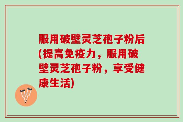 服用破壁灵芝孢子粉后(提高免疫力,服用破壁灵芝孢子粉,享受健康生活) 服用破壁灵芝孢子粉后(提高免疫力,服用破壁灵芝孢子粉,享受健康生活)