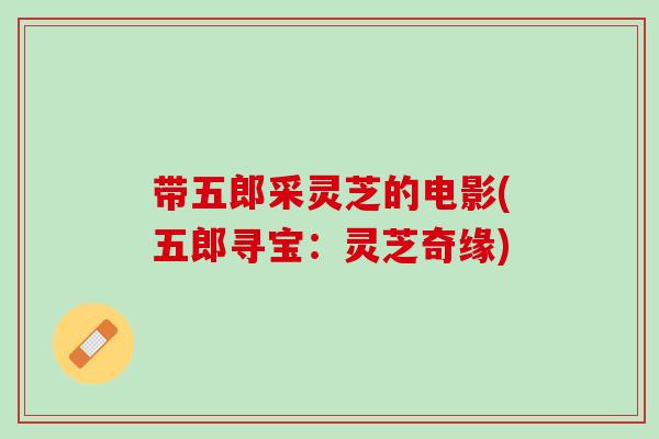 带五郎采灵芝的电影(五郎寻宝：灵芝奇缘)
