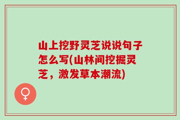 山上挖野灵芝说说句子怎么写(山林间挖掘灵芝,激发草本潮流) 山上挖野灵芝说说句子怎么写(山林间挖掘灵芝,激发草本潮流)