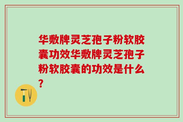 华敷牌灵芝孢子粉软胶囊功效华敷牌灵芝孢子粉软胶囊的功效是什么？
