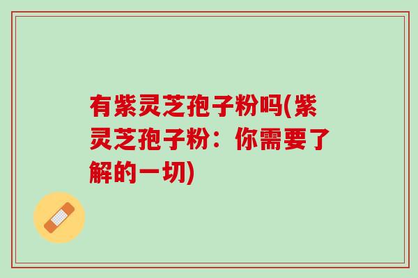 有紫灵芝孢子粉吗(紫灵芝孢子粉：你需要了解的一切)