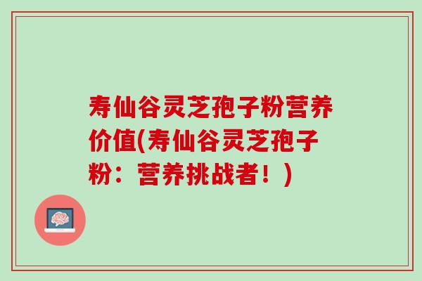 寿仙谷灵芝孢子粉营养价值(寿仙谷灵芝孢子粉：营养挑战者！)