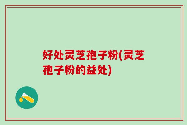 好处灵芝孢子粉(灵芝孢子粉的益处)