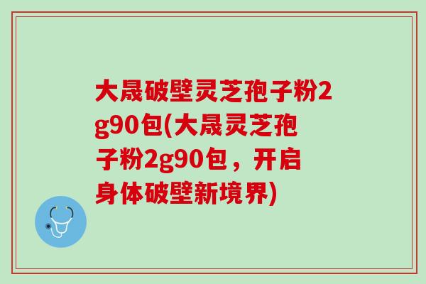 大晟破壁灵芝孢子粉2g90包(大晟灵芝孢子粉2g90包,开启身体破壁新境界) 大晟破壁灵芝孢子粉2g90包(大晟灵芝孢子粉2g90包,开启身体破壁新境界)