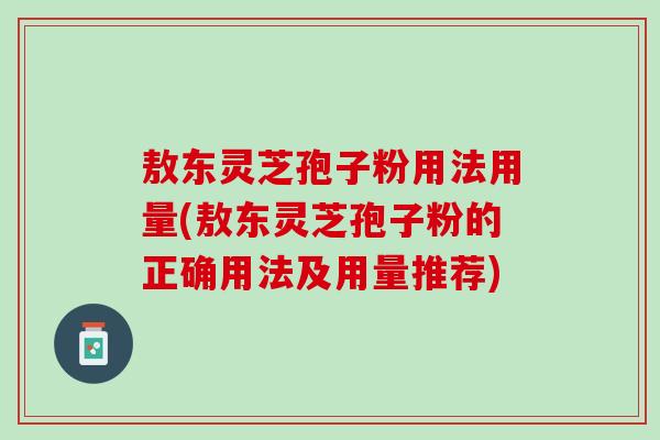 敖东灵芝孢子粉用法用量(敖东灵芝孢子粉的正确用法及用量推荐) 敖东灵芝孢子粉用法用量(敖东灵芝孢子粉的正确用法及用量推荐)