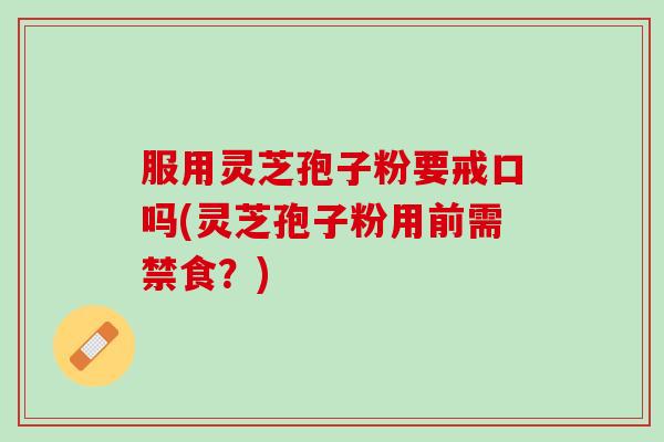 服用灵芝孢子粉要戒口吗(灵芝孢子粉用前需禁食?) 服用灵芝孢子粉要戒口吗(灵芝孢子粉用前需禁食?)