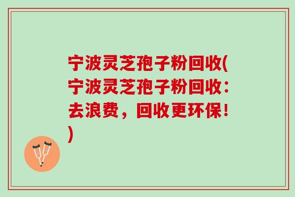 宁波灵芝孢子粉回收(宁波灵芝孢子粉回收：去浪费，回收更环保！)