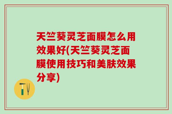 天竺葵灵芝面膜怎么用效果好(天竺葵灵芝面膜使用技巧和美肤效果分享)