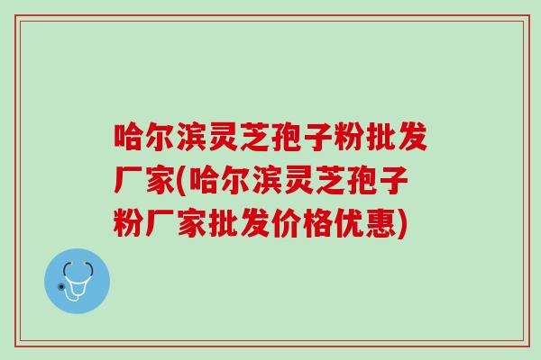哈尔滨灵芝孢子粉批发厂家(哈尔滨灵芝孢子粉厂家批发价格优惠)