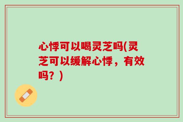 心悸可以喝灵芝吗(灵芝可以缓解心悸,有效吗?) 心悸可以喝灵芝吗(灵芝可以缓解心悸,有效吗?)