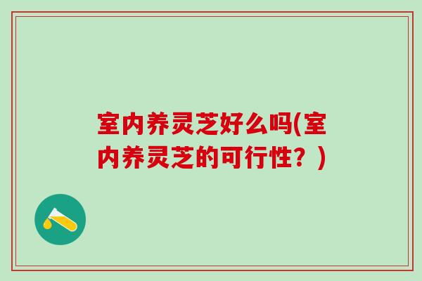 室内养灵芝好么吗(室内养灵芝的可行性？)