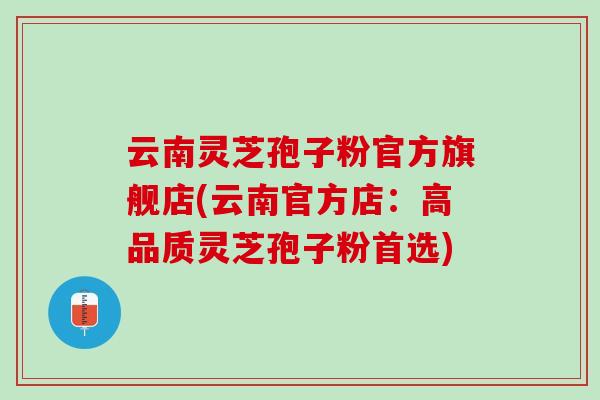 云南灵芝孢子粉官方旗舰店(云南官方店：高品质灵芝孢子粉首选)