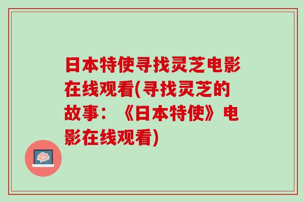 日本特使寻找灵芝电影在线观看(寻找灵芝的故事:《日本特使》电影在线观看) 日本特使寻找灵芝电影在线观看(寻找灵芝的故事:《日本特使》电影在线观看)